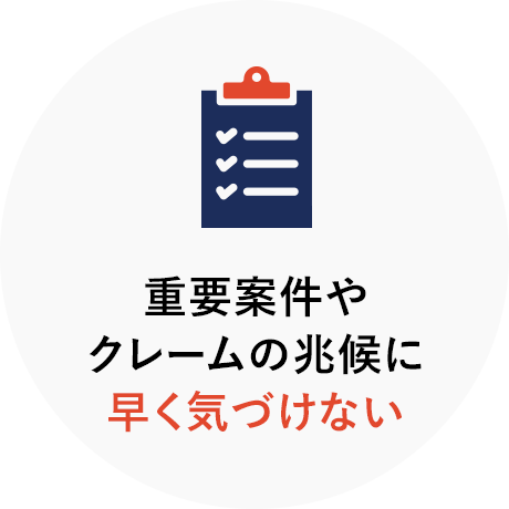 重要案件やクレームの兆候に早く気づけない